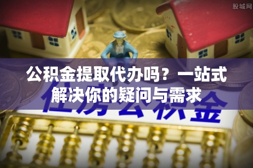 内埔公积金提取代办吗？一站式解决你的疑问与需求