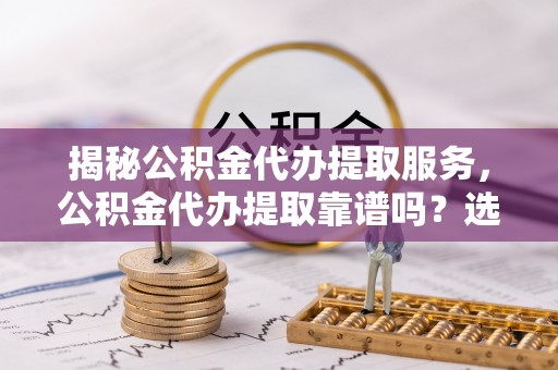 内埔揭秘公积金代办提取服务，公积金代办提取靠谱吗？选择前你需要知道这些！