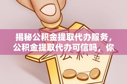 内埔揭秘公积金提取代办服务，公积金提取代办可信吗，你需要知道的真相
