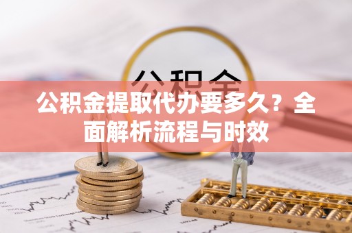 内埔公积金提取代办要多久？全面解析流程与时效