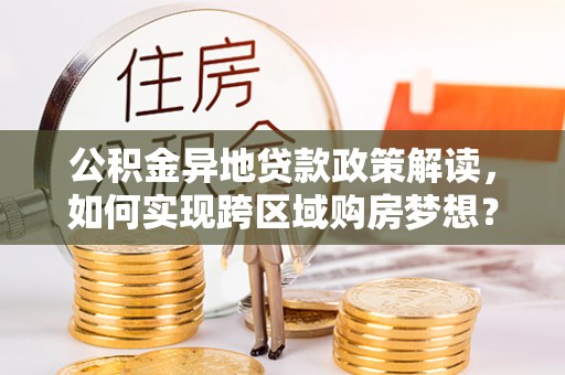内埔公积金异地贷款政策解读，如何实现跨区域购房梦想？
