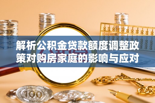 内埔解析公积金贷款额度调整政策对购房家庭的影响与应对策略