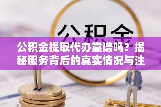 内埔公积金提取代办靠谱吗？揭秘服务背后的真实情况与注意事项