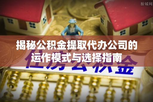 内埔揭秘公积金提取代办公司的运作模式与选择指南