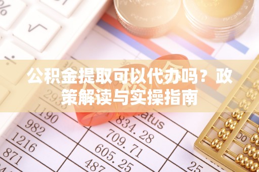 内埔公积金提取可以代办吗？政策解读与实操指南