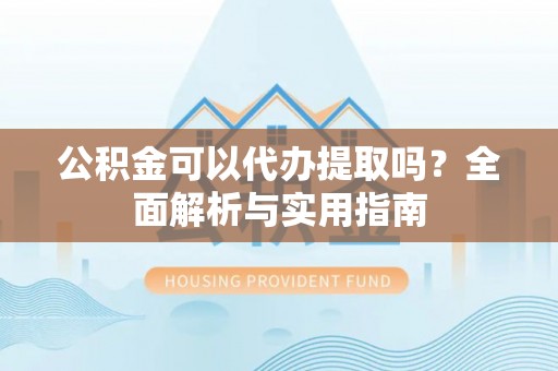 内埔公积金可以代办提取吗？全面解析与实用指南