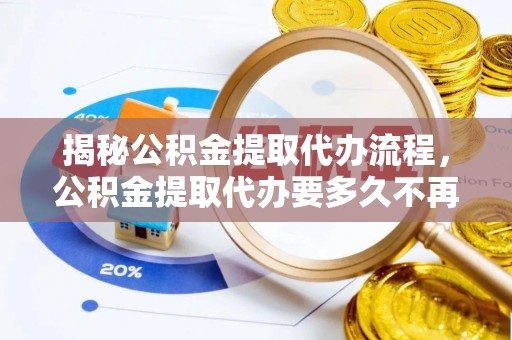 内埔揭秘公积金提取代办流程，公积金提取代办要多久不再是谜题