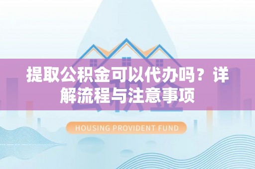 内埔提取公积金可以代办吗？详解流程与注意事项