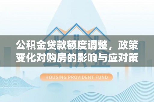 内埔公积金贷款额度调整，政策变化对购房的影响与应对策略