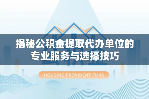 内埔揭秘公积金提取代办单位的专业服务与选择技巧