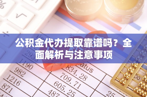 内埔公积金代办提取靠谱吗？全面解析与注意事项
