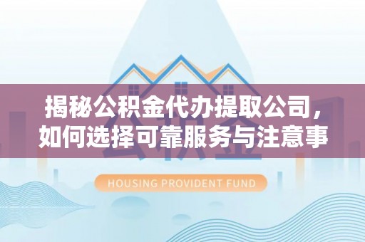内埔揭秘公积金代办提取公司，如何选择可靠服务与注意事项