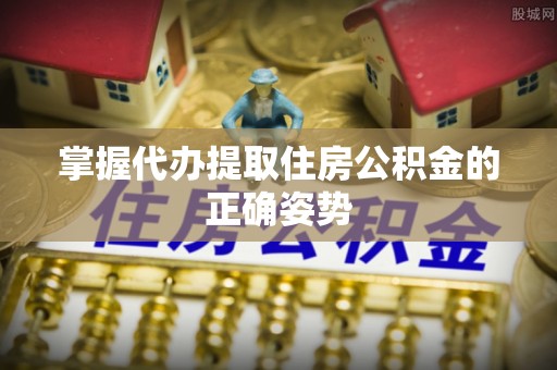 内埔掌握代办提取住房公积金的正确姿势