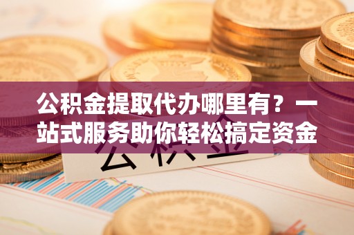 内埔公积金提取代办哪里有？一站式服务助你轻松搞定资金难题