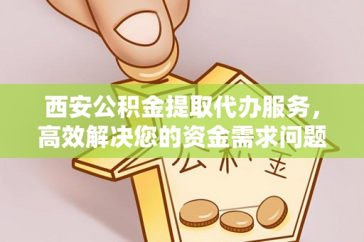内埔西安公积金提取代办服务，高效解决您的资金需求问题