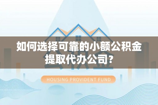 内埔如何选择可靠的小额公积金提取代办公司？