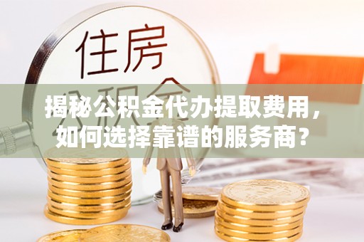 内埔揭秘公积金代办提取费用，如何选择靠谱的服务商？