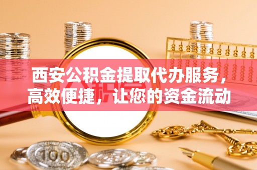 内埔西安公积金提取代办服务，高效便捷，让您的资金流动更灵活