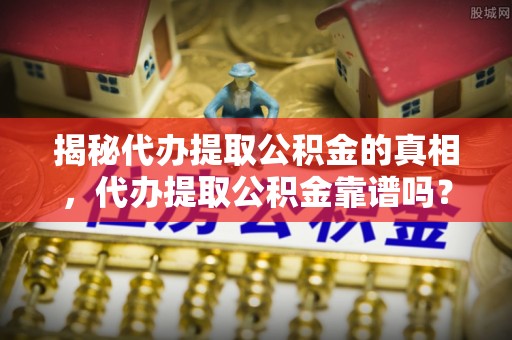 内埔揭秘代办提取公积金的真相，代办提取公积金靠谱吗？