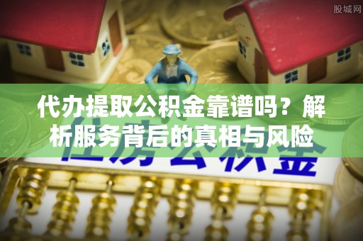 内埔代办提取公积金靠谱吗？解析服务背后的真相与风险