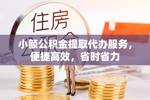 内埔小额公积金提取代办服务，便捷高效，省时省力