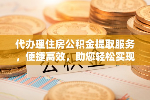 内埔代办理住房公积金提取服务，便捷高效，助您轻松实现资金规划