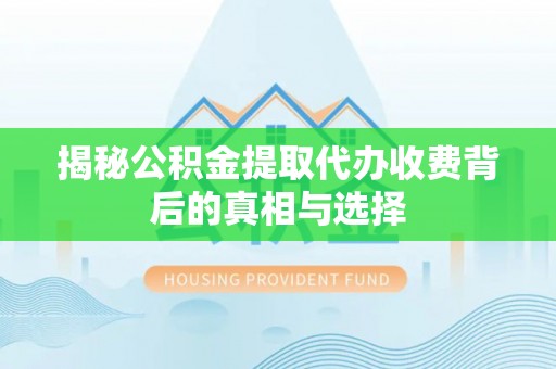 内埔揭秘公积金提取代办收费背后的真相与选择