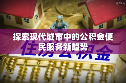 内埔探索现代城市中的公积金便民服务新趋势