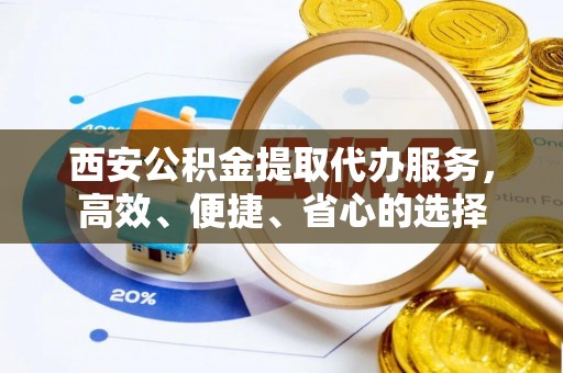 内埔西安公积金提取代办服务，高效、便捷、省心的选择