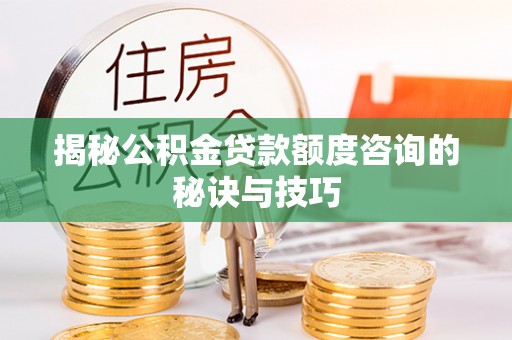 内埔揭秘公积金贷款额度咨询的秘诀与技巧
