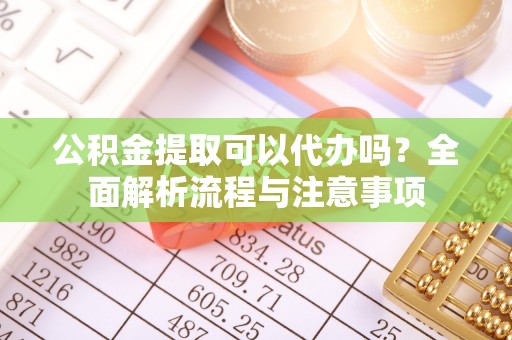 内埔公积金提取可以代办吗？全面解析流程与注意事项