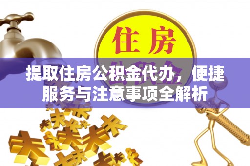 内埔提取住房公积金代办，便捷服务与注意事项全解析