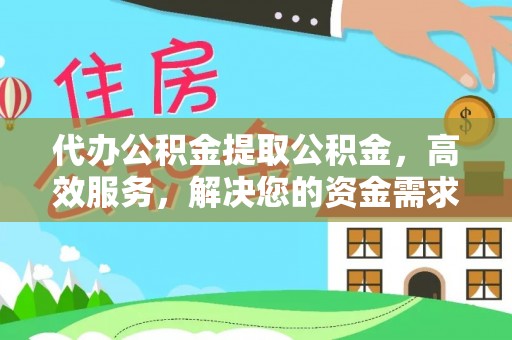 内埔代办公积金提取公积金，高效服务，解决您的资金需求