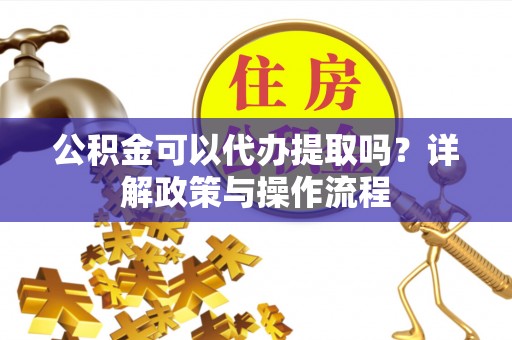 内埔公积金可以代办提取吗？详解政策与操作流程