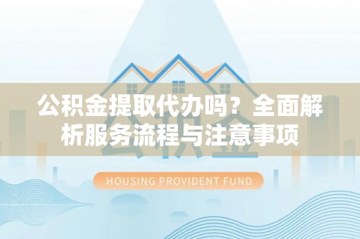 内埔公积金提取代办吗？全面解析服务流程与注意事项