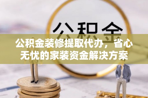 内埔公积金装修提取代办，省心无忧的家装资金解决方案