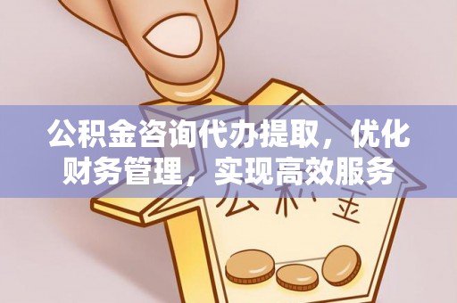 内埔公积金咨询代办提取，优化财务管理，实现高效服务