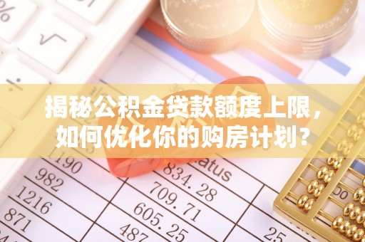 内埔揭秘公积金贷款额度上限，如何优化你的购房计划？