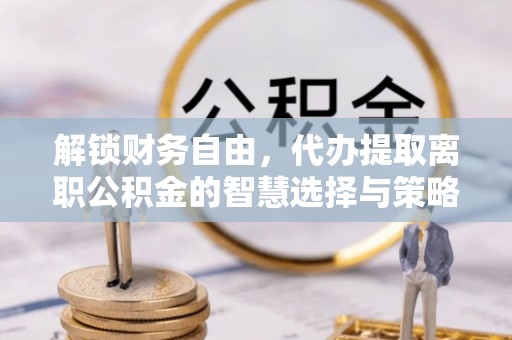 内埔解锁财务自由，代办提取离职公积金的智慧选择与策略