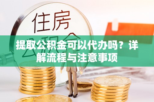 内埔提取公积金可以代办吗？详解流程与注意事项