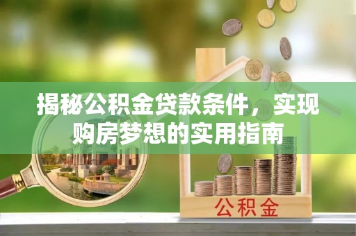 内埔揭秘公积金贷款条件，实现购房梦想的实用指南