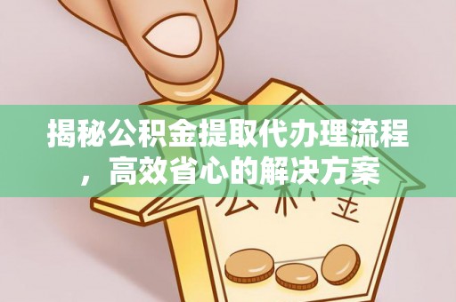 内埔揭秘公积金提取代办理流程，高效省心的解决方案