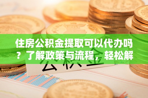 内埔住房公积金提取可以代办吗？了解政策与流程，轻松解决疑惑