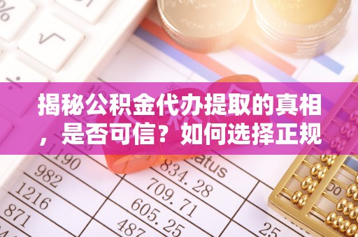 内埔揭秘公积金代办提取的真相，是否可信？如何选择正规服务？