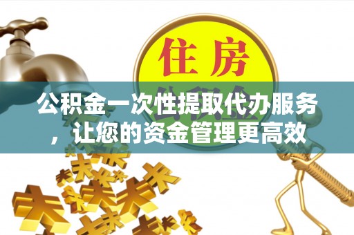 内埔公积金一次性提取代办服务，让您的资金管理更高效