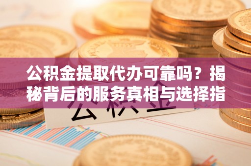 内埔公积金提取代办可靠吗？揭秘背后的服务真相与选择指南