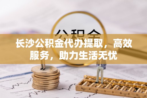 内埔长沙公积金代办提取，高效服务，助力生活无忧