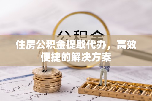内埔住房公积金提取代办，高效便捷的解决方案
