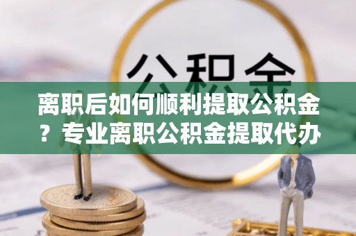 内埔离职后如何顺利提取公积金？专业离职公积金提取代办服务指南