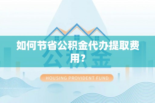 内埔如何节省公积金代办提取费用？